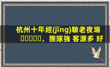 杭州十年經(jīng)驗老夜場，團隊強 客源多 好上班 二班多 要求低